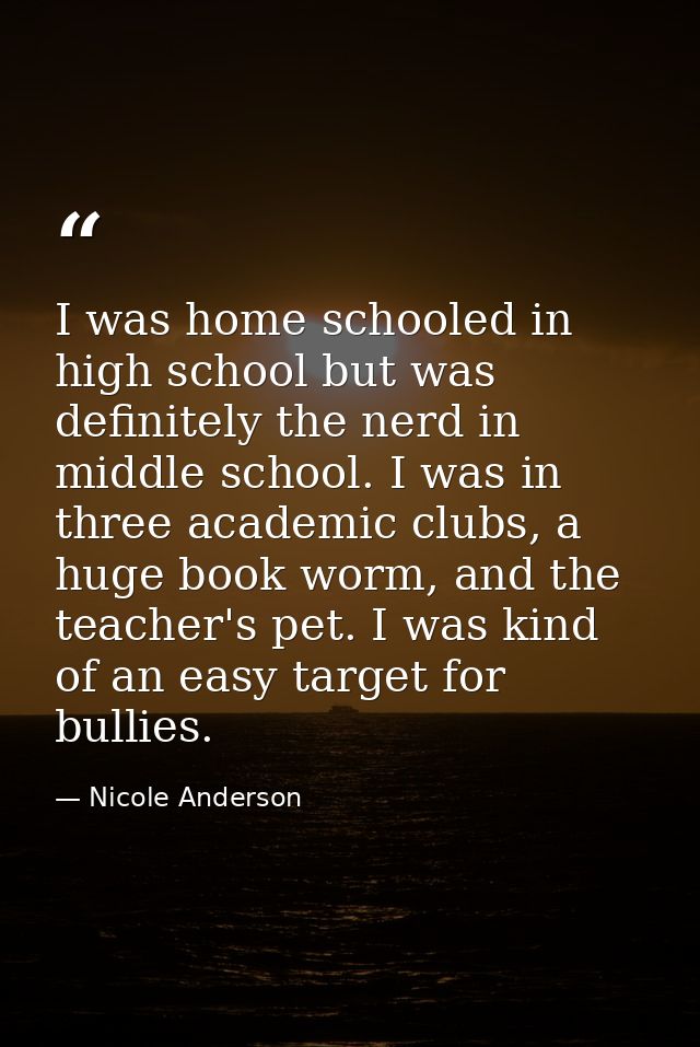 I was home schooled in high school but was definitely the nerd in middle school. I was in three academic clubs, a huge b — Nicole Anderson