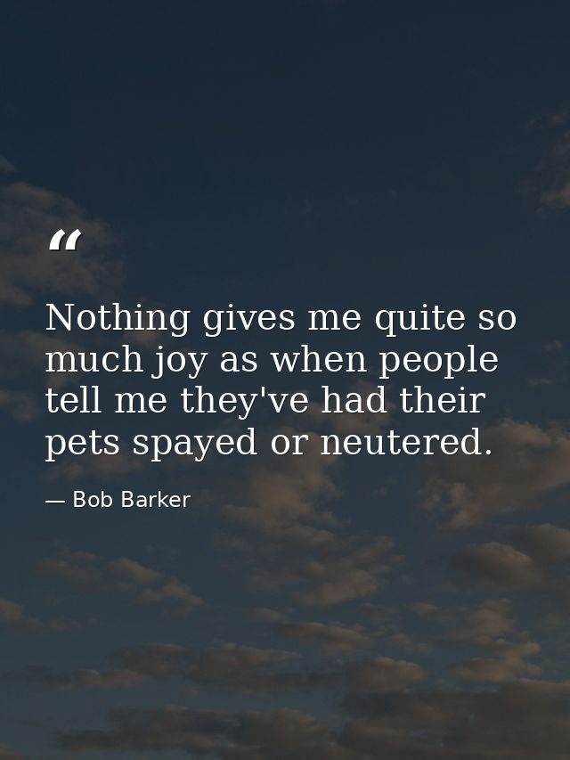Nothing gives me quite so much joy as when people tell me they've had their pets spayed or neutered. — Bob Barker