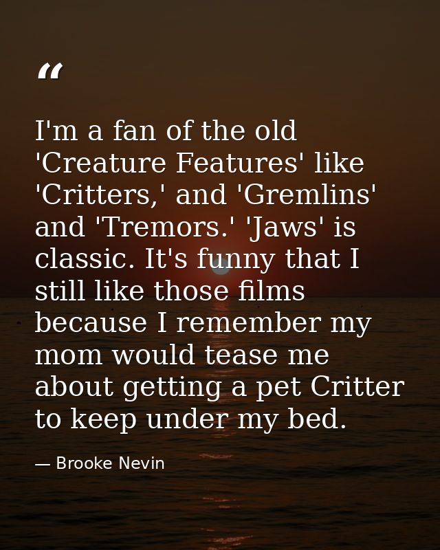 I'm a fan of the old 'Creature Features' like 'Critters,' and 'Gremlins' and 'Tremors.' 'Jaws' is classic. It's funny th — Brooke Nevin