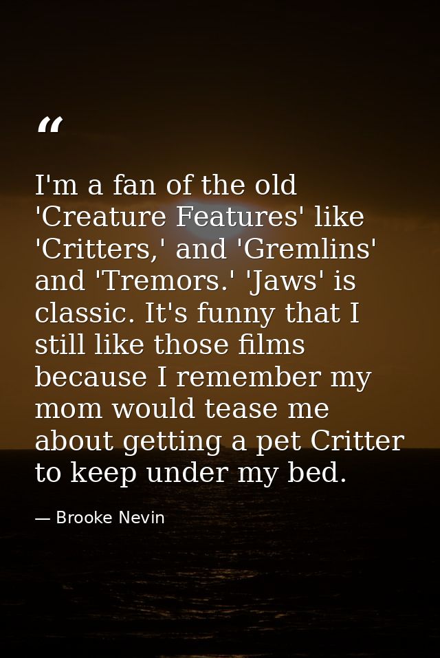 I'm a fan of the old 'Creature Features' like 'Critters,' and 'Gremlins' and 'Tremors.' 'Jaws' is classic. It's funny th — Brooke Nevin