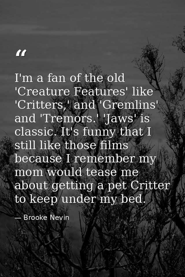 I'm a fan of the old 'Creature Features' like 'Critters,' and 'Gremlins' and 'Tremors.' 'Jaws' is classic. It's funny th — Brooke Nevin