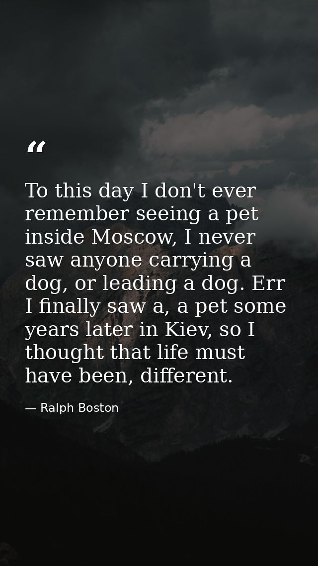 To this day I don't ever remember seeing a pet inside Moscow, I never saw anyone carrying a dog, or leading a dog. Err I — Ralph Boston