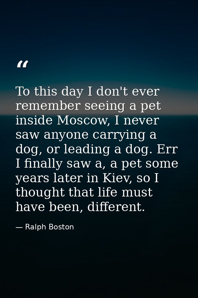 To this day I don't ever remember seeing a pet inside Moscow, I never saw anyone carrying a dog, or leading a dog. Err I — Ralph Boston