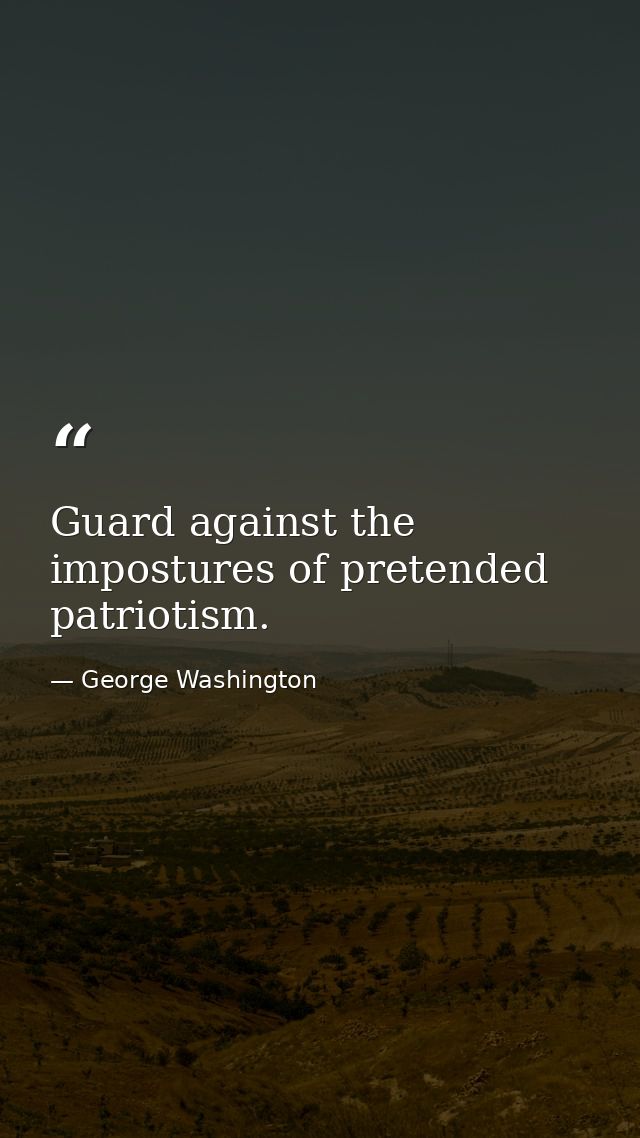 Guard against the impostures of pretended patriotism. — George Washington