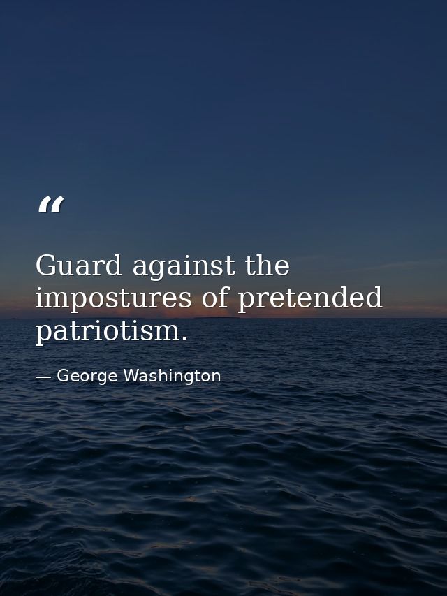 Guard against the impostures of pretended patriotism. — George Washington