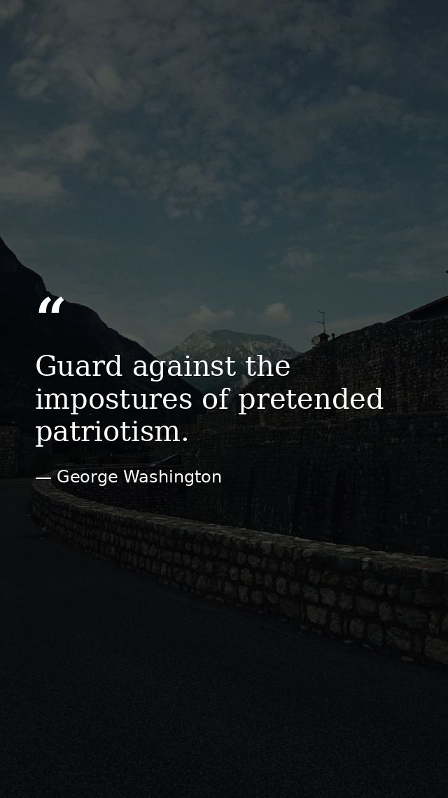 Guard against the impostures of pretended patriotism. — George Washington