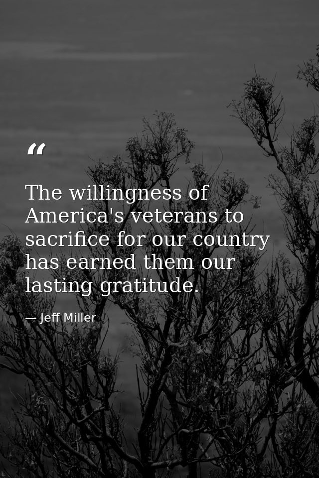 The willingness of America's veterans to sacrifice for our country has earned them our lasting gratitude. — Jeff Miller