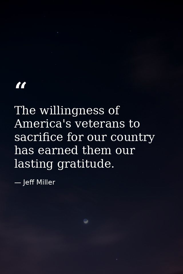 The willingness of America's veterans to sacrifice for our country has earned them our lasting gratitude. — Jeff Miller