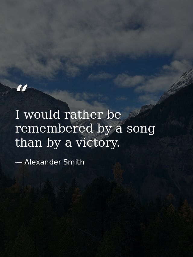 I would rather be remembered by a song than by a victory. — Alexander Smith