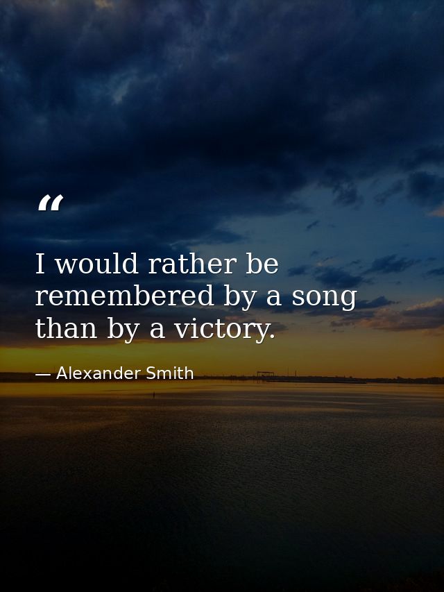 I would rather be remembered by a song than by a victory. — Alexander Smith