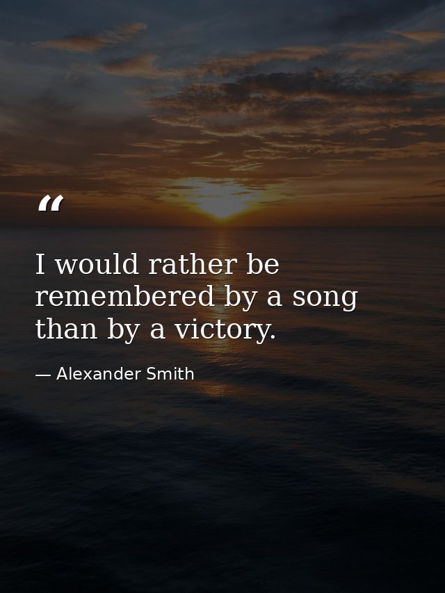I would rather be remembered by a song than by a victory. — Alexander Smith