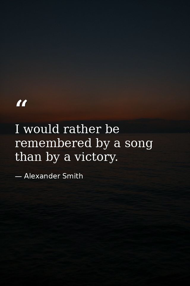 I would rather be remembered by a song than by a victory. — Alexander Smith