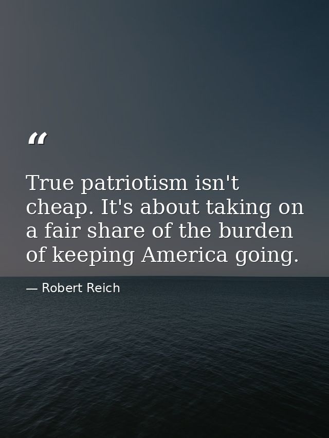 True patriotism isn't cheap. It's about taking on a fair share of the burden of keeping America going. — Robert Reich