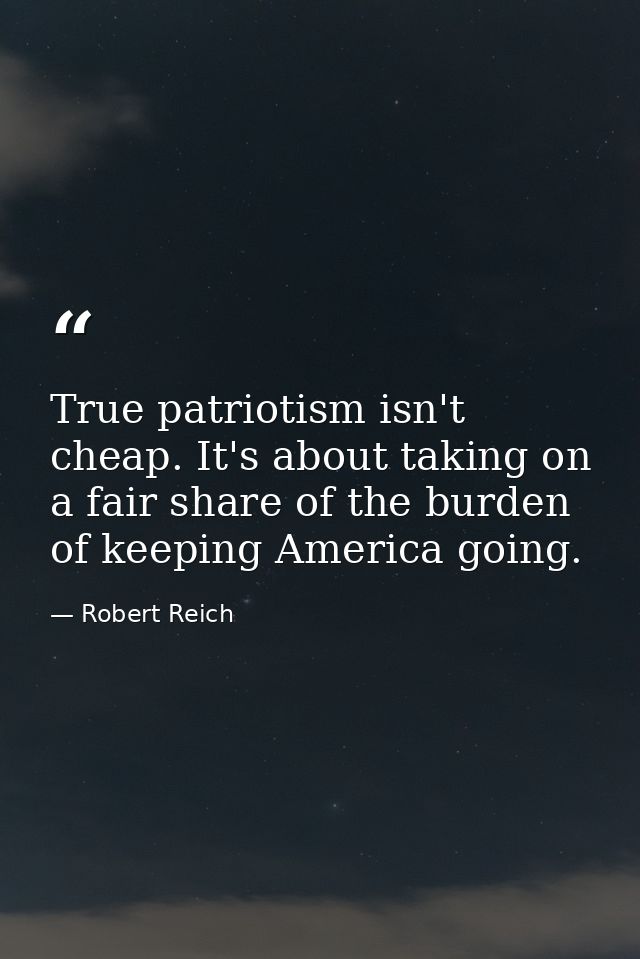 True patriotism isn't cheap. It's about taking on a fair share of the burden of keeping America going. — Robert Reich