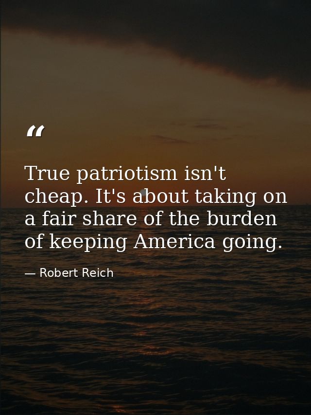 True patriotism isn't cheap. It's about taking on a fair share of the burden of keeping America going. — Robert Reich