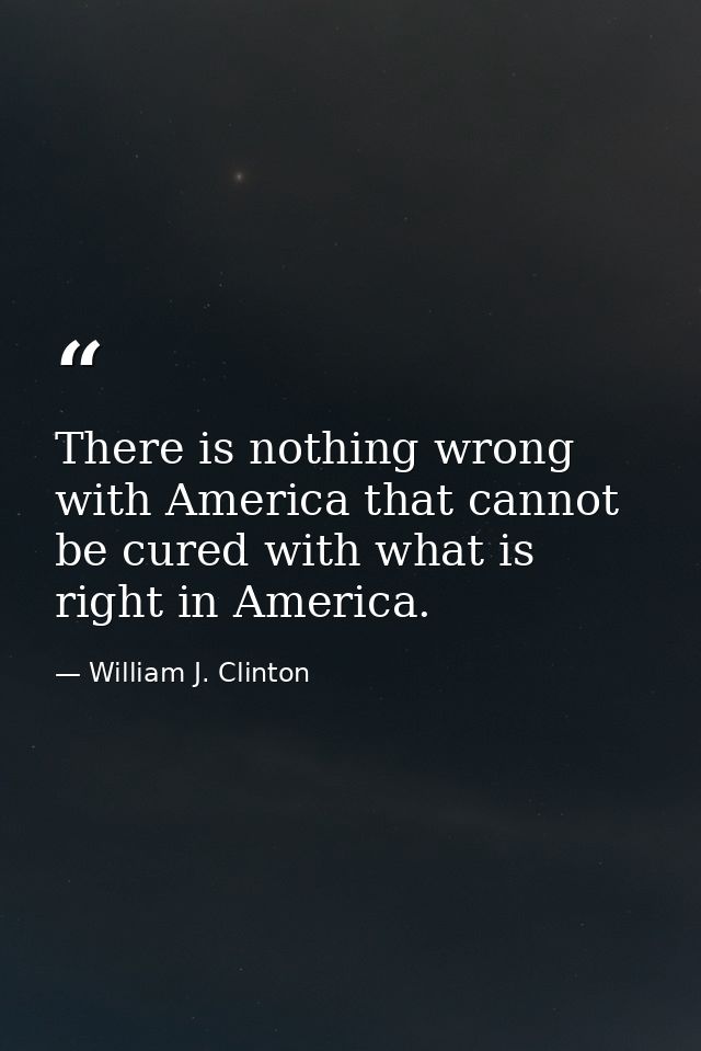 There is nothing wrong with America that cannot be cured with what is right in America. — William J. Clinton