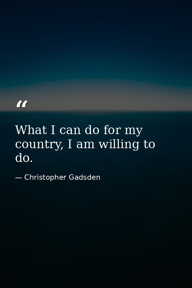 What I can do for my country, I am willing to do. — Christopher Gadsden