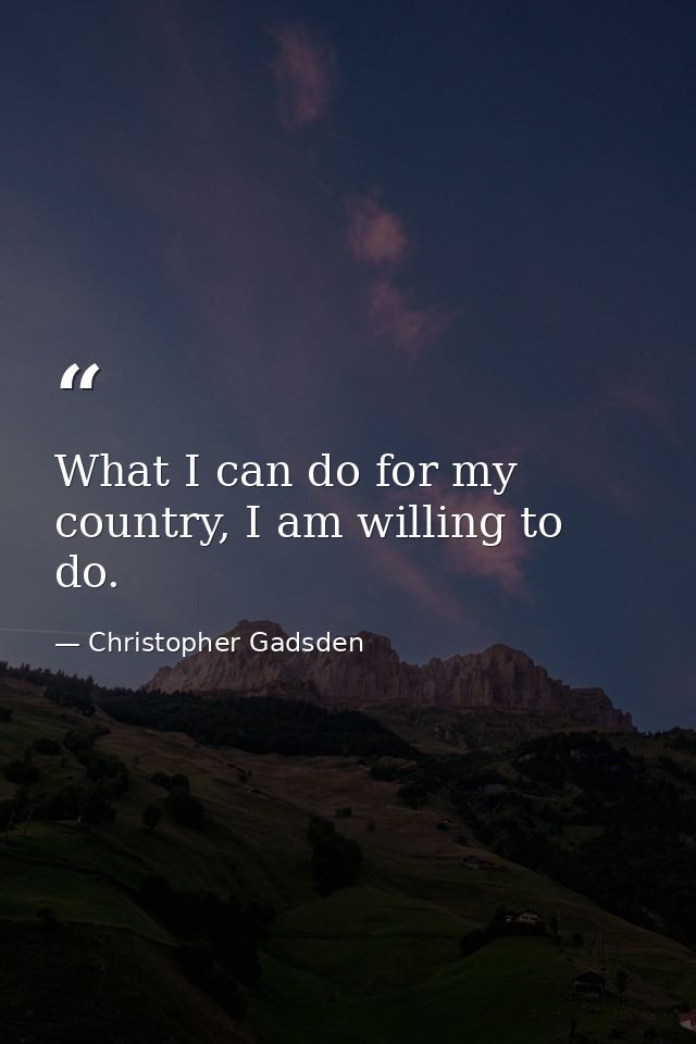What I can do for my country, I am willing to do. — Christopher Gadsden