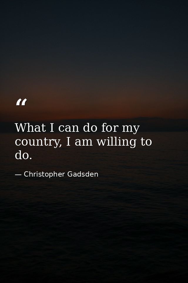 What I can do for my country, I am willing to do. — Christopher Gadsden