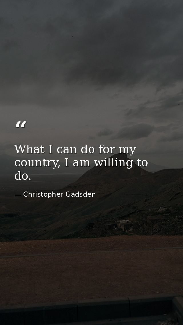 What I can do for my country, I am willing to do. — Christopher Gadsden
