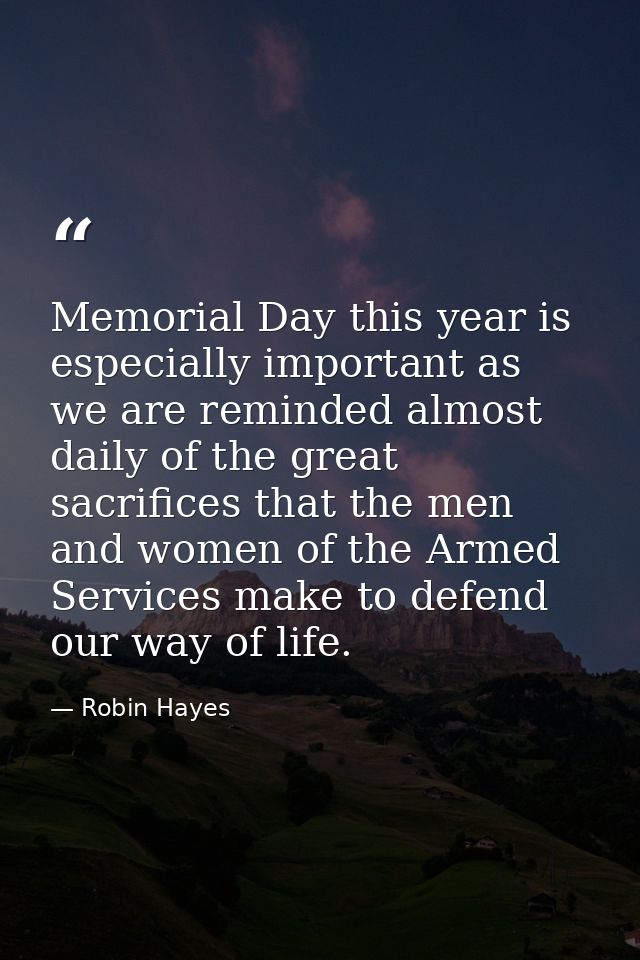 Memorial Day this year is especially important as we are reminded almost daily of the great sacrifices that the men and  — Robin Hayes