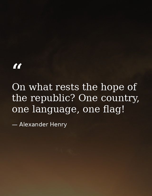 On what rests the hope of the republic? One country, one language, one flag! — Alexander Henry