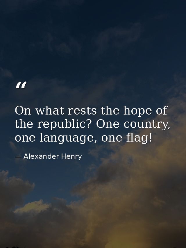 On what rests the hope of the republic? One country, one language, one flag! — Alexander Henry