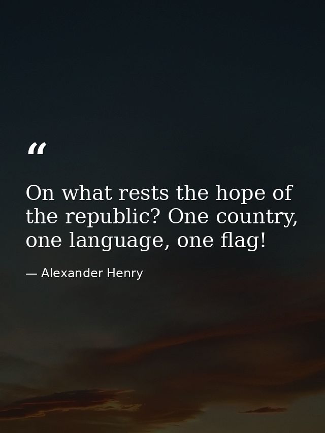 On what rests the hope of the republic? One country, one language, one flag! — Alexander Henry