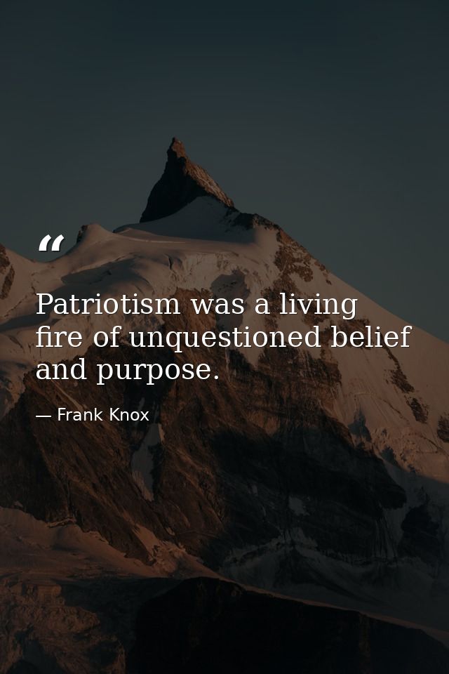 Patriotism was a living fire of unquestioned belief and purpose. — Frank Knox