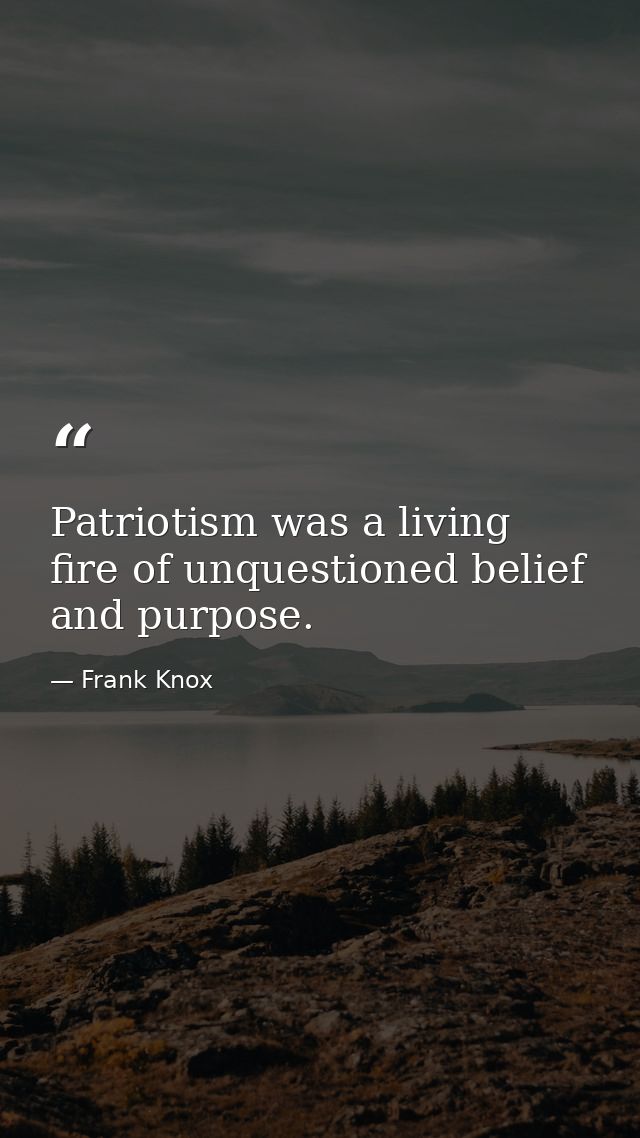 Patriotism was a living fire of unquestioned belief and purpose. — Frank Knox