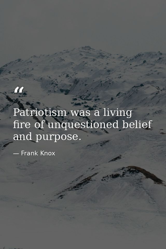 Patriotism was a living fire of unquestioned belief and purpose. — Frank Knox