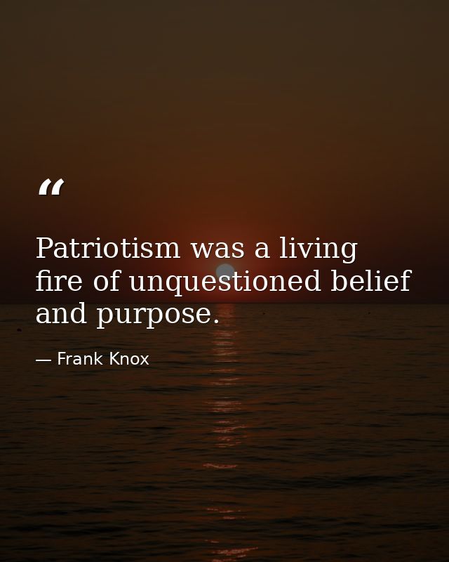 Patriotism was a living fire of unquestioned belief and purpose. — Frank Knox