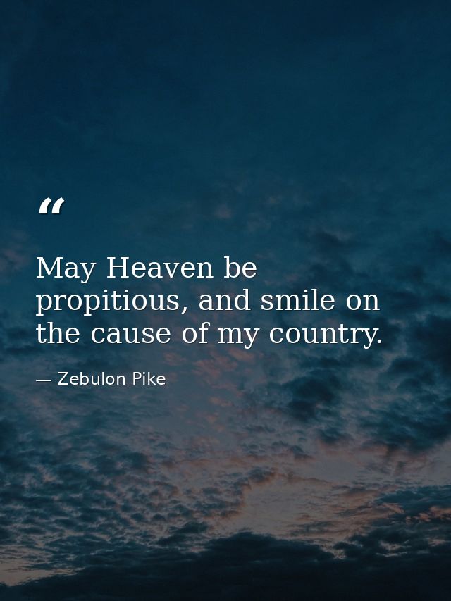 May Heaven be propitious, and smile on the cause of my country. — Zebulon Pike