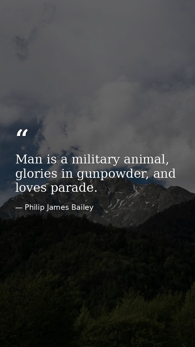 Man is a military animal, glories in gunpowder, and loves parade. — Philip James Bailey