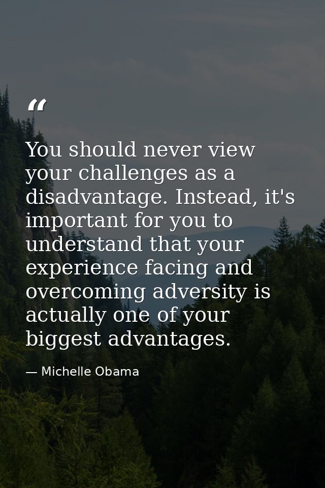 You should never view your challenges as a disadvantage. Instead, it's important for you to understand that your experie — Michelle Obama