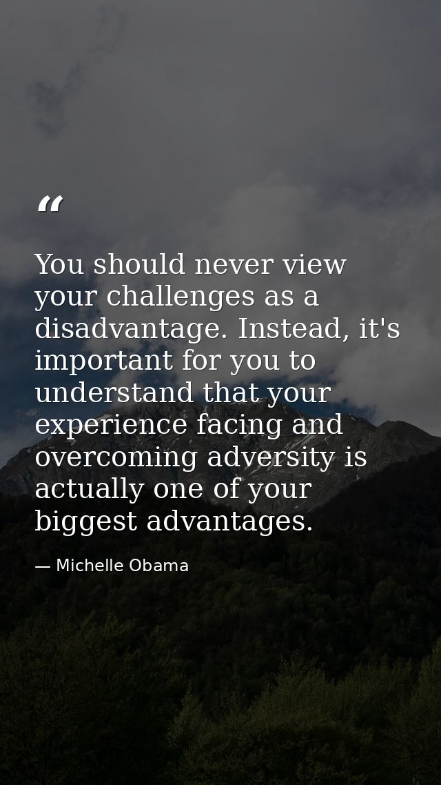 You should never view your challenges as a disadvantage. Instead, it's important for you to understand that your experie — Michelle Obama