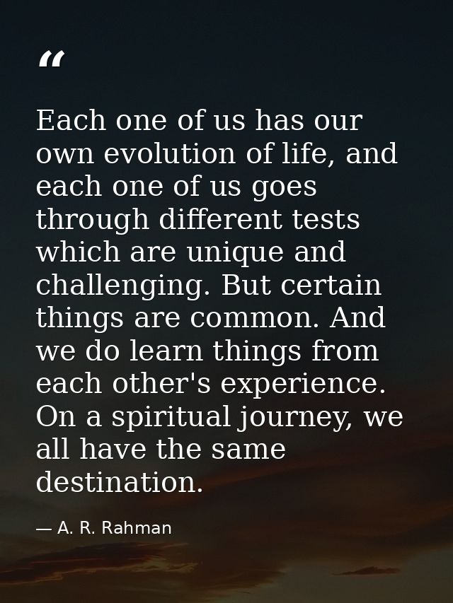 Each one of us has our own evolution of life, and each one of us goes through different tests which are unique and chall — A. R. Rahman