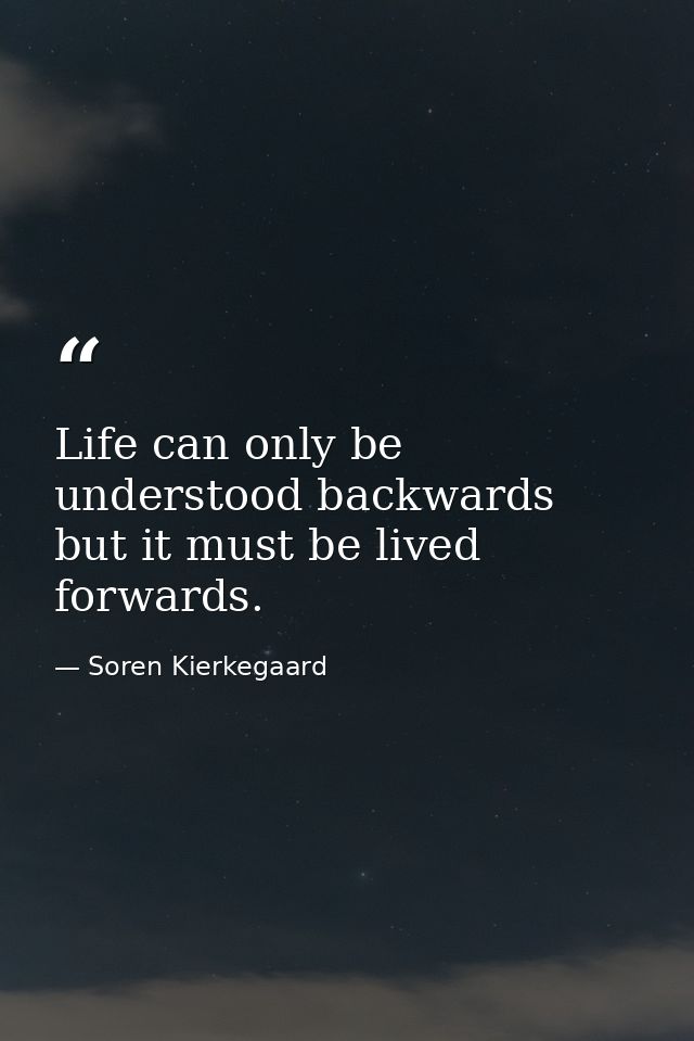 Life can only be understood backwards but it must be lived forwards. — Soren Kierkegaard