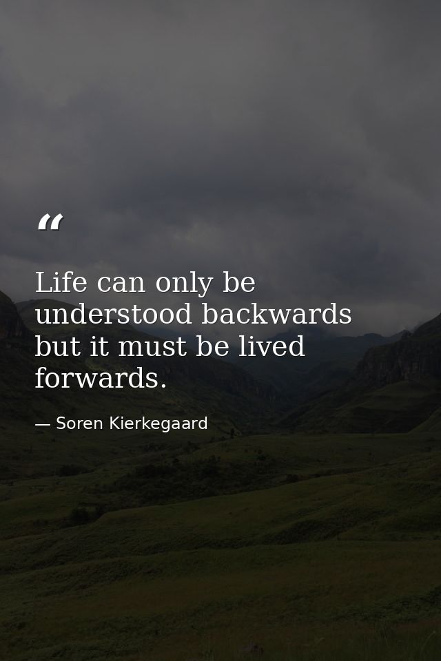 Life can only be understood backwards but it must be lived forwards. — Soren Kierkegaard