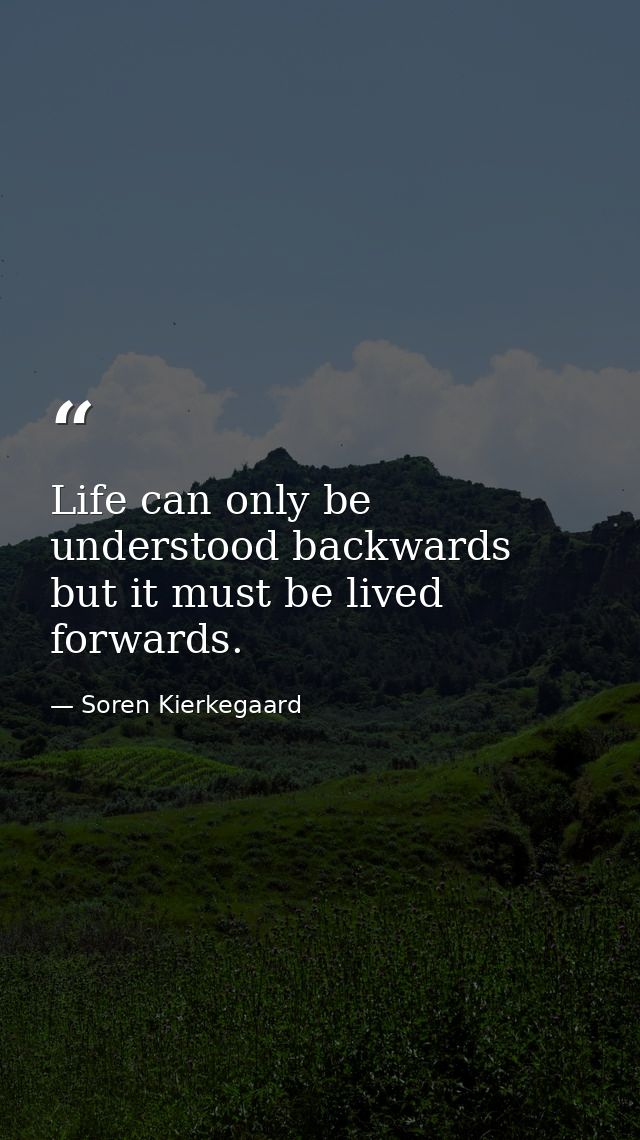 Life can only be understood backwards but it must be lived forwards. — Soren Kierkegaard
