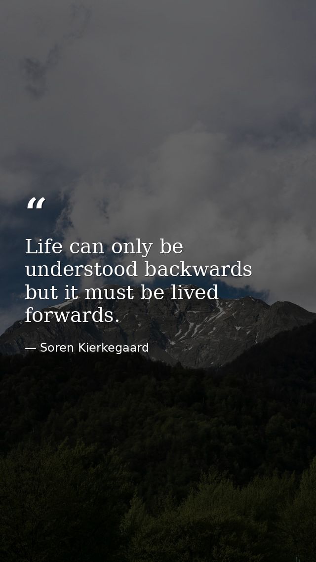 Life can only be understood backwards but it must be lived forwards. — Soren Kierkegaard