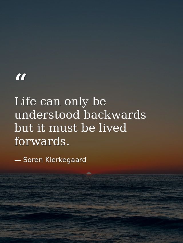 Life can only be understood backwards but it must be lived forwards. — Soren Kierkegaard
