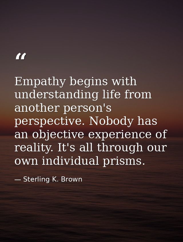 Empathy begins with understanding life from another person's perspective. Nobody has an objective experience of reality. — Sterling K. Brown