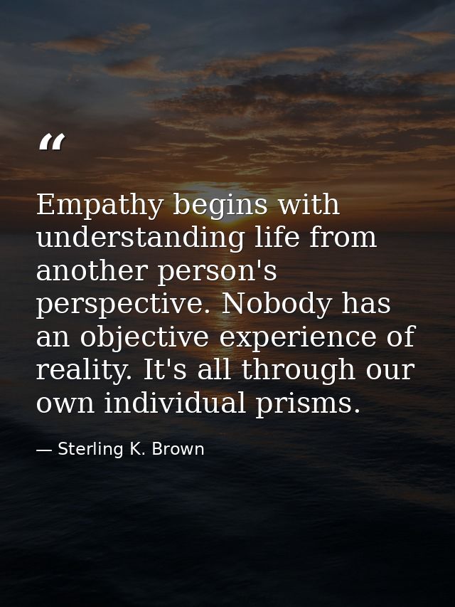 Empathy begins with understanding life from another person's perspective. Nobody has an objective experience of reality. — Sterling K. Brown