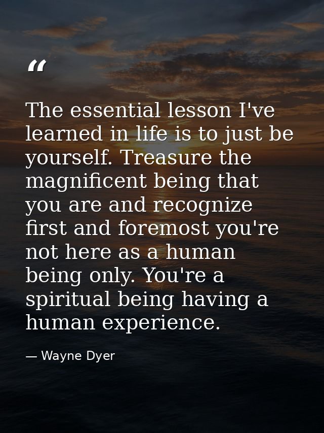 The essential lesson I've learned in life is to just be yourself. Treasure the magnificent being that you are and recogn — Wayne Dyer