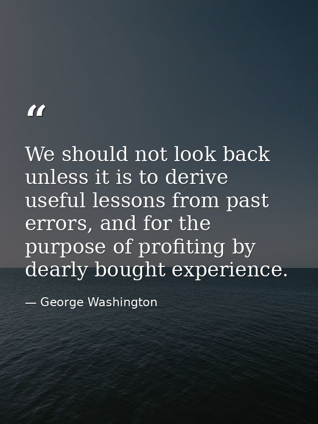 We should not look back unless it is to derive useful lessons from past errors, and for the purpose of profiting by dear — George Washington