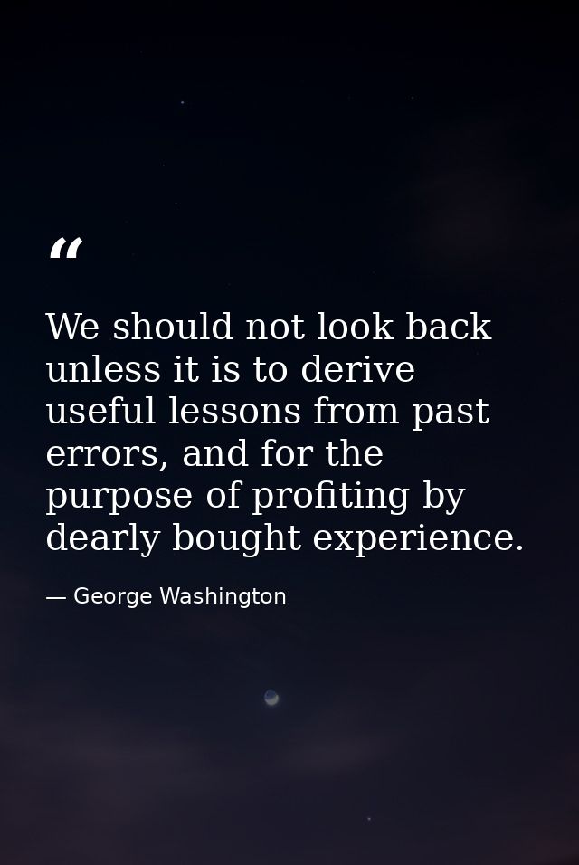 We should not look back unless it is to derive useful lessons from past errors, and for the purpose of profiting by dear — George Washington