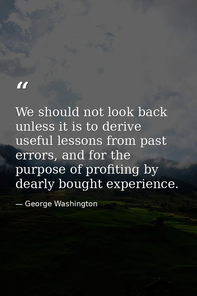 We should not look back unless it is to derive useful lessons from past errors, and for the purpose of profiting by dear — George Washington
