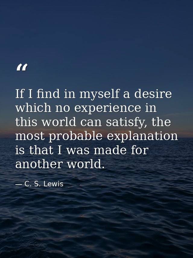 If I find in myself a desire which no experience in this world can satisfy, the most probable explanation is that I was  — C. S. Lewis
