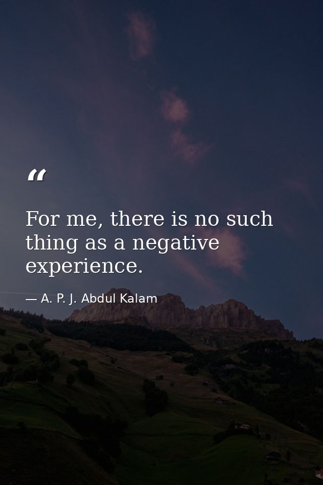 For me, there is no such thing as a negative experience. — A. P. J. Abdul Kalam